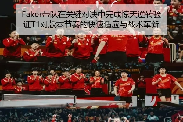 Faker带队在关键对决中完成惊天逆转验证T1对版本节奏的快速适应与战术革新