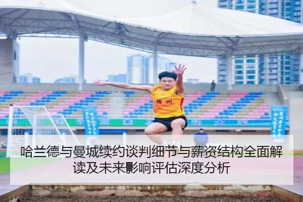 哈兰德与曼城续约谈判细节与薪资结构全面解读及未来影响评估深度分析